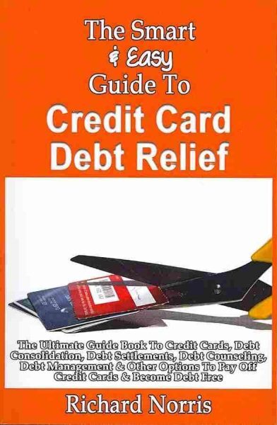 Smart & Easy Guide to Credit Card Debt Relief : The Ultimate Guid to Debt Con...