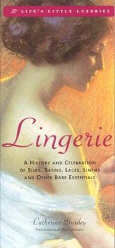 Lingerie: A History & Celebration of Silks, Satins, Laces, Linens and Other Bare