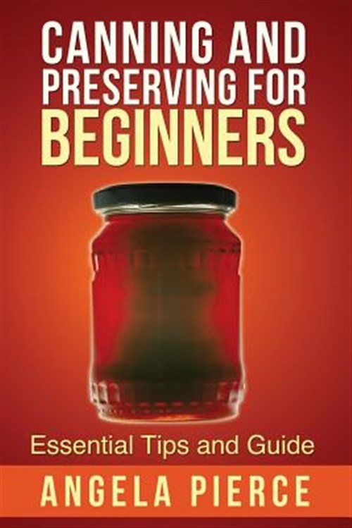 Canning and Preserving for Beginners Guide by Angela Pierce 2013