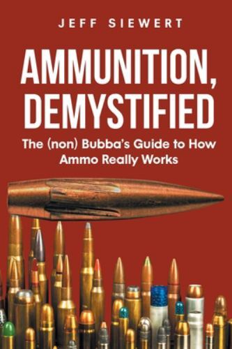 Ammunition, Demystified: The (non) Bubba's Guide to How Ammo Really Works, Br...