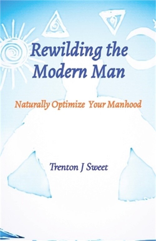 Rewilding the Modern Man: Naturally Optimize Your Manhood (Paperback or Softback