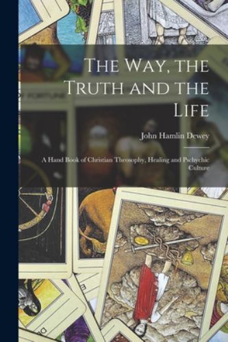 The Way, the Truth and the Life: A Hand Book of Christian Theosophy, Healing ...