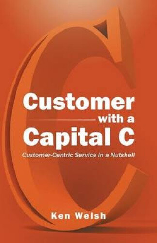 Customer with a Capital C: Customer-Centric Service in a Nutshell de Welsh, Ken-image