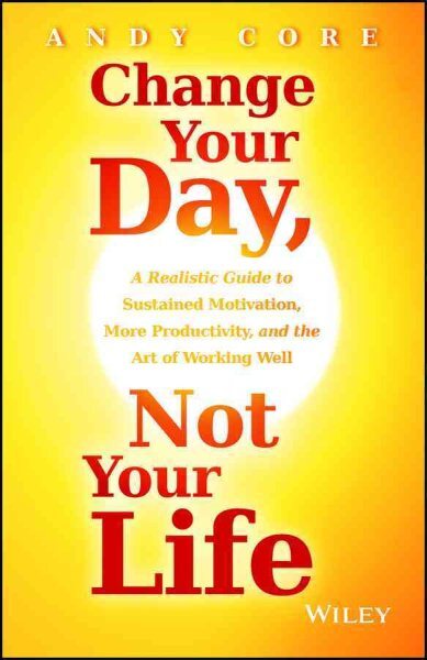 Change Your Day, Not Your Life : A Realistic Guide to Sustained Motivation, M...