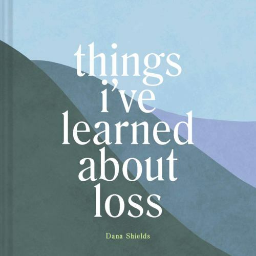 Things I've Learned about Loss by Shields, Dana