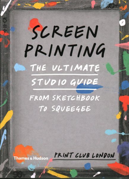 Screenprinting : The Ultimate Studio Guide from Sketchbook to Squeegee, Paper...