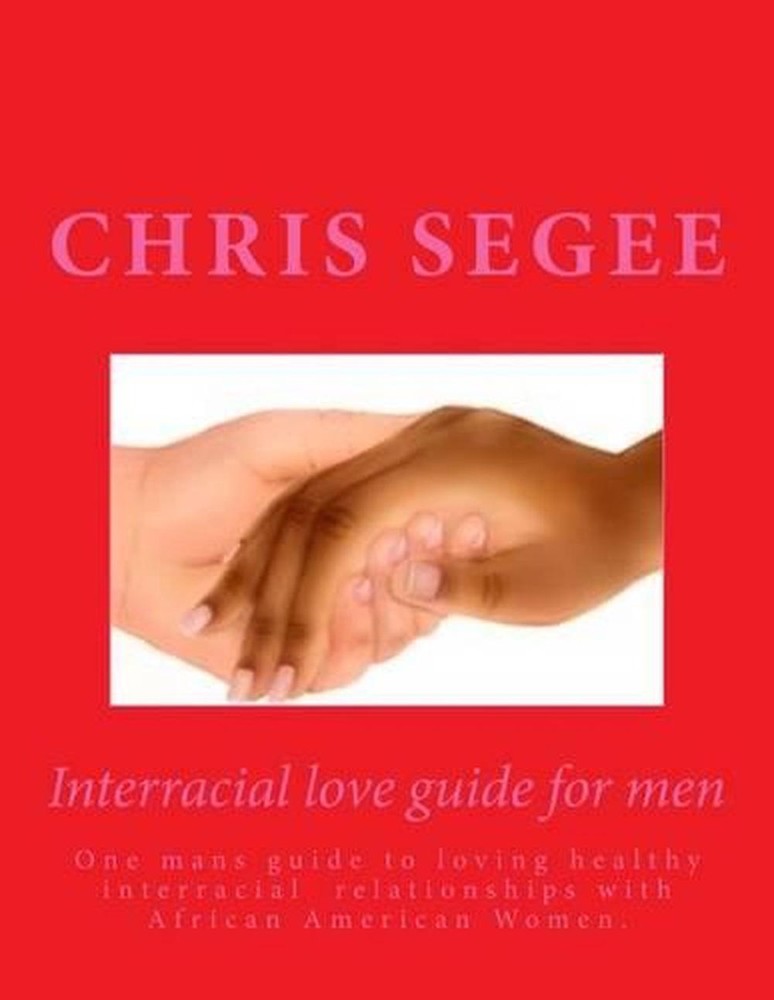 Interracial Love Guide for Men: One Mans Guide to Loving Healthy Interracial Rel