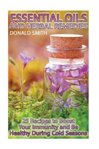 Essential Oils And Herbal Remedies: 25 Recipes To Boost Your Immunity And B...