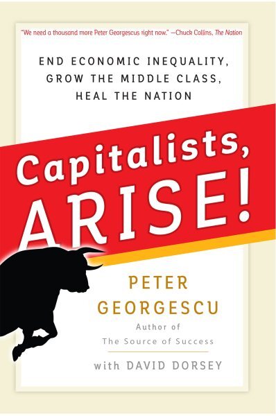 Capitalists Arise! : End Economic Inequality, Grow the Middle Class, Heal the...