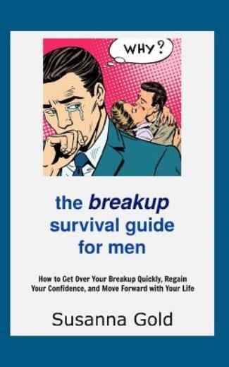 The Breakup Survival Guide For Men: How To Get Over Your Breakup Quickly, R...