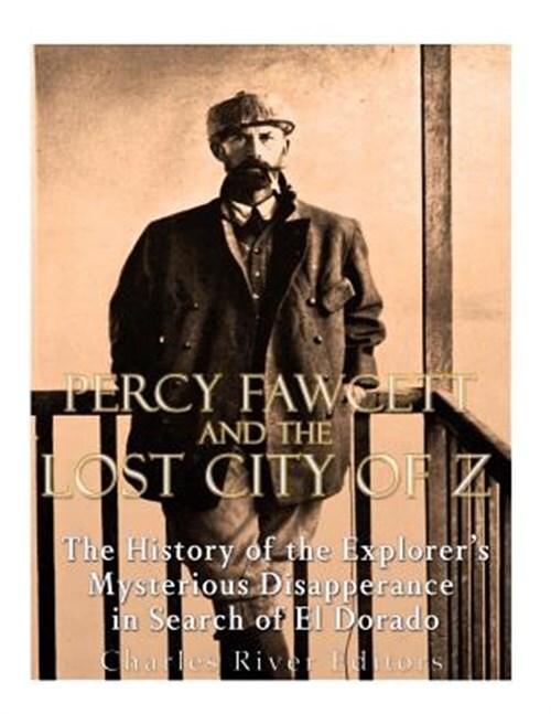 Percy Fawcett and the Lost City of Z : The History of the Explorer’s Mysterio...