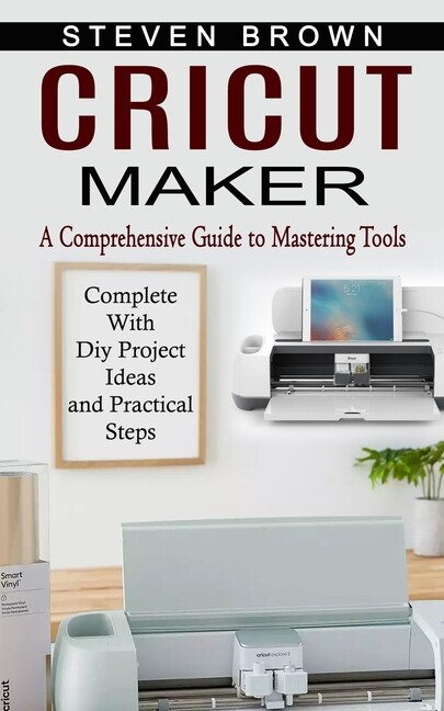 Cricut Maker: A Comprehensive Guide To Mastering Tools (Complete With Diy P...