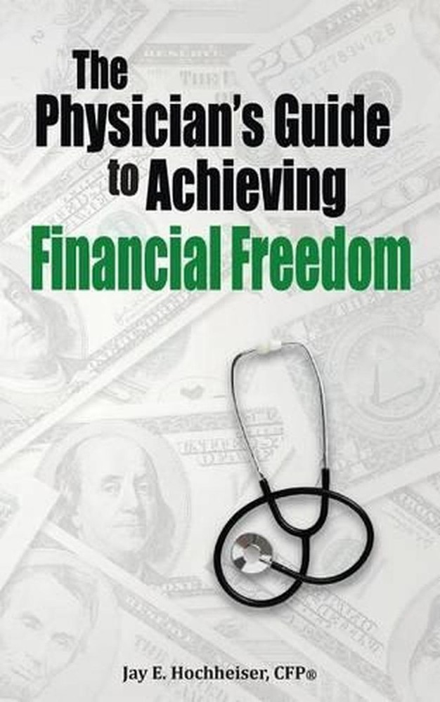 The Physician's Guide to Achieving Financial Freedom by Jay E. Hochheiser Cfp (E