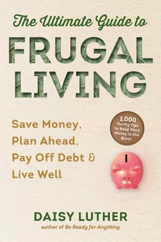 The Ultimate Guide to Frugal Living: Save Money, Plan Ahead, Pay Off Debt & Live