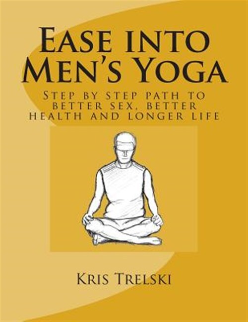 Ease into Men's Yoga : Step by Step Path to Better Sex, Better Health and Lon...