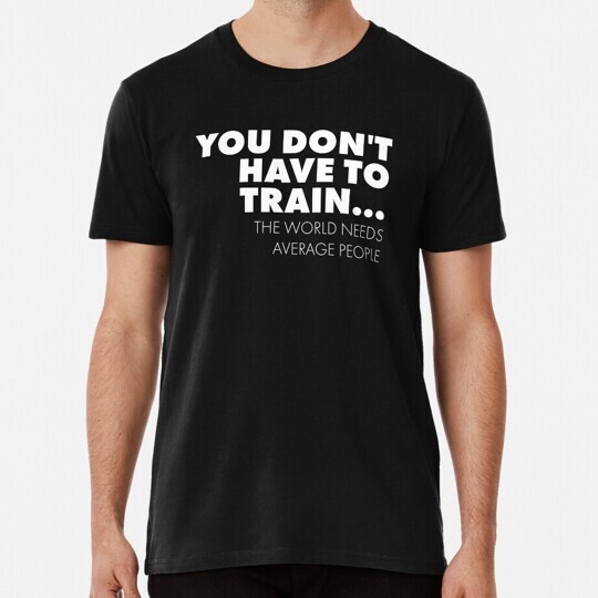 Workout You Don t Have To Train World Needs Average S to 5XL Made in USA T-Shirt