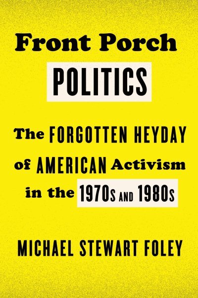 Front Porch Politics : The Forgotten Heyday of American Activism in the 1970s...