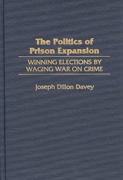 Politics of Prison Expansion : Winning Elections by Waging War on Crime, Hard...