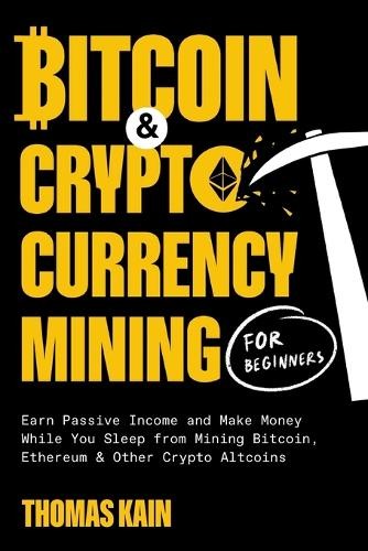 Bitcoin and Cryptocurrency Mining for Beginners : Earn Passive Income and Make Money While You Sleep from Mining Bitcoin, Ethereum and Other Crypto Altcoins by Thomas Kain (2022, Trade Paperback)-image