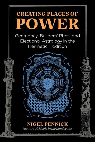 Creating Places of Power : Geomancy, Builders' Rites, and Electional Astrolog...