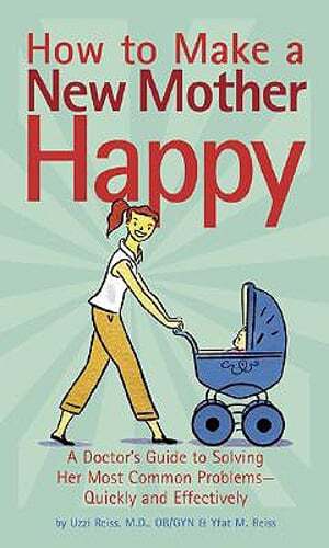 How to Make a New Mother Happy: A Doctor's Guide to Solving Her Most Common: New