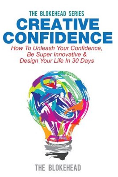 Creative Confidence : How to Unleash Your Confidence, Be Super Innovative & D...