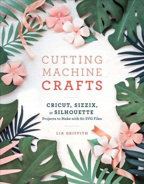 Cutting Machine Crafts With Your Cricut, Sizzix, or Silhouette : Projects to ...