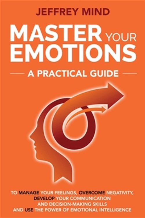 Master Your Emotions: A Practical Guide to Manage Your Feelings, Overcome Neg...