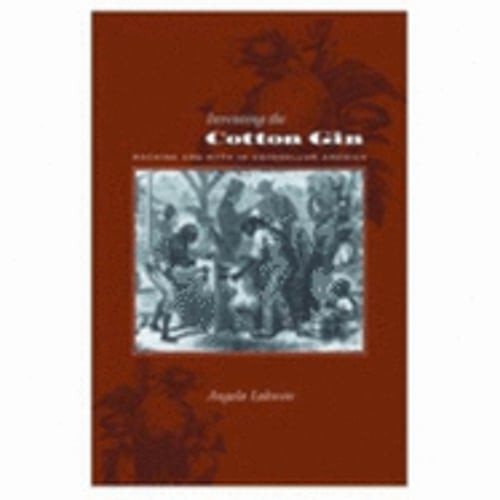 Inventing the Cotton Gin Machine and Myth in Antebellum America by Lakwete New